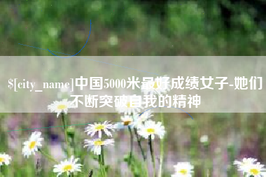 德清中国5000米最好成绩女子-她们不断突破自我的精神