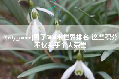 德清男子5000米世界排名-这些积分不仅关乎个人荣誉