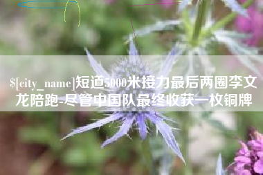 德清短道5000米接力最后两圈李文龙陪跑-尽管中国队最终收获一枚铜牌