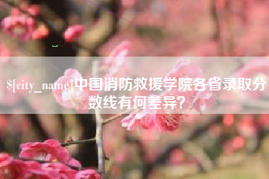 德清中国消防救援学院各省录取分数线有何差异？