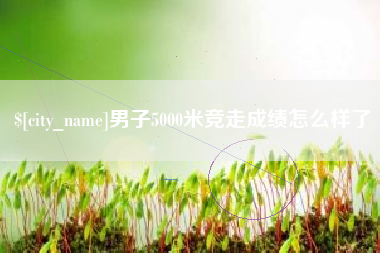 德清男子5000米竞走成绩怎么样了