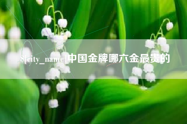 德清中国金牌哪六金最贵的