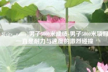 德清男子5000米成绩-男子5000米项目一直是耐力与速度的激烈碰撞