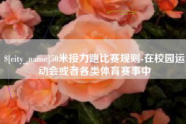 德清50米接力跑比赛规则-在校园运动会或者各类体育赛事中
