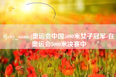 德清奥运会中国5000米女子冠军-在奥运会5000米决赛中