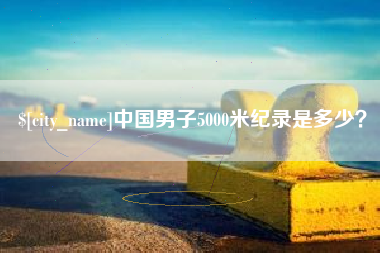 德清中国男子5000米纪录是多少？