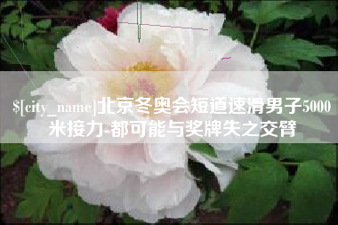 德清北京冬奥会短道速滑男子5000米接力-都可能与奖牌失之交臂