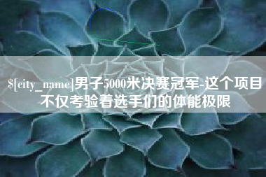 德清男子5000米决赛冠军-这个项目不仅考验着选手们的体能极限