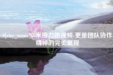 德清50米接力跑视频-更是团队协作精神的完美展现