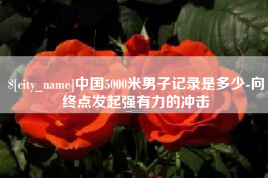 德清中国5000米男子记录是多少-向终点发起强有力的冲击