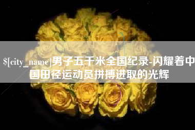 德清男子五千米全国纪录-闪耀着中国田径运动员拼搏进取的光辉