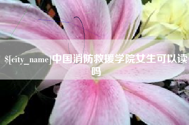 德清中国消防救援学院女生可以读吗