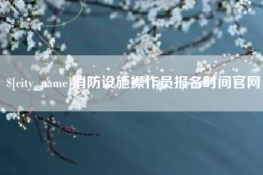 德清消防设施操作员报名时间官网