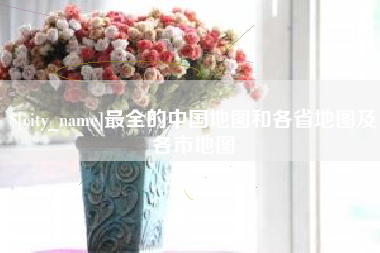 德清最全的中国地图和各省地图及各市地图