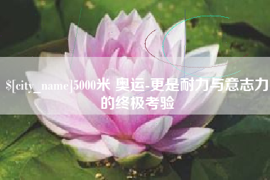 德清5000米 奥运-更是耐力与意志力的终极考验