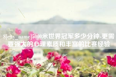 德清5000米世界冠军多少分钟-更需要强大的心理素质和丰富的比赛经验
