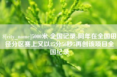 德清5000米 全国记录-同年在全国田径分区赛上又以25分56秒5再创该项目全国纪录
