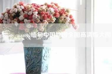 德清缅甸中国地图全图高清版大图