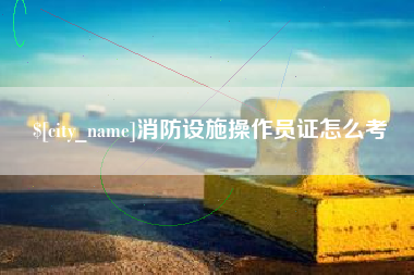 德清消防设施操作员证怎么考
