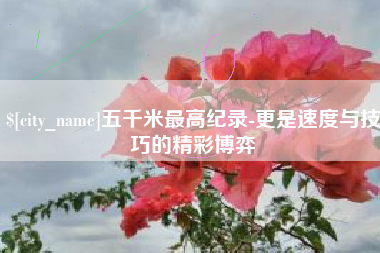 德清五千米最高纪录-更是速度与技巧的精彩博弈