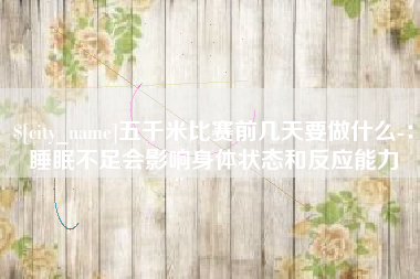 德清五千米比赛前几天要做什么-：睡眠不足会影响身体状态和反应能力
