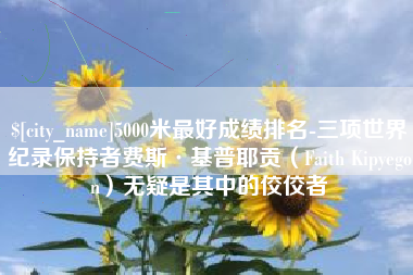 德清5000米最好成绩排名-三项世界纪录保持者费斯·基普耶贡（Faith Kipyegon）无疑是其中的佼佼者