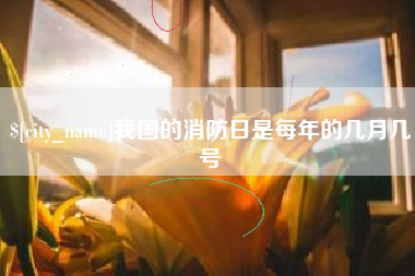 德清我国的消防日是每年的几月几号