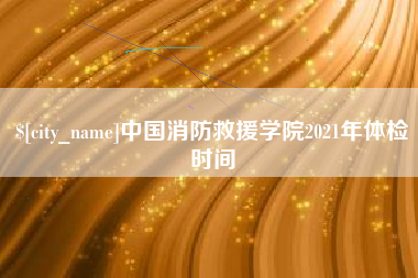 德清中国消防救援学院2021年体检时间