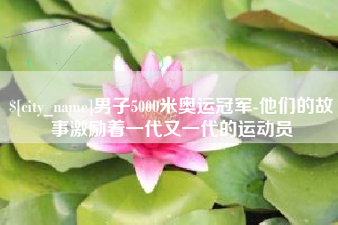 德清男子5000米奥运冠军-他们的故事激励着一代又一代的运动员