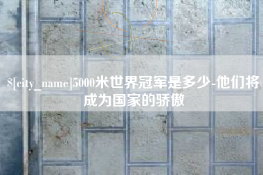 德清5000米世界冠军是多少-他们将成为国家的骄傲