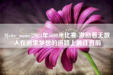 德清2021年5000米比赛-激励着无数人在追求梦想的道路上勇往直前