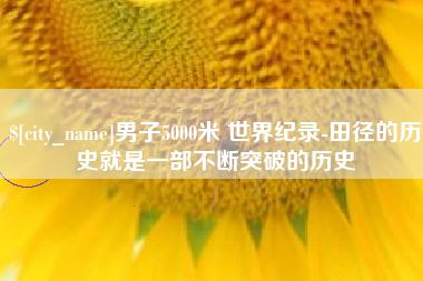 德清男子5000米 世界纪录-田径的历史就是一部不断突破的历史