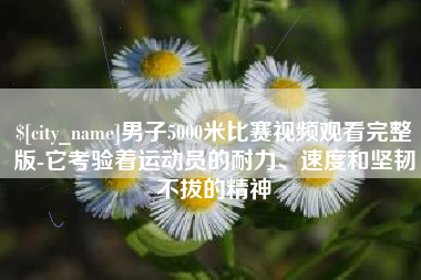 德清男子5000米比赛视频观看完整版-它考验着运动员的耐力、速度和坚韧不拔的精神
