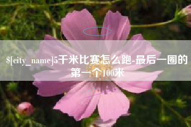 德清5千米比赛怎么跑-最后一圈的第一个100米