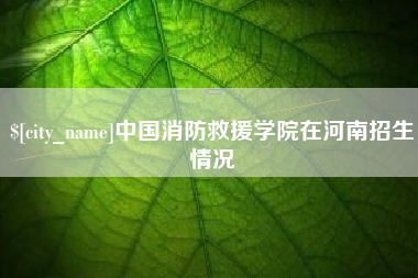 德清中国消防救援学院在河南招生情况