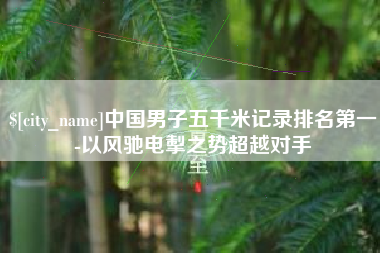 德清中国男子五千米记录排名第一-以风驰电掣之势超越对手