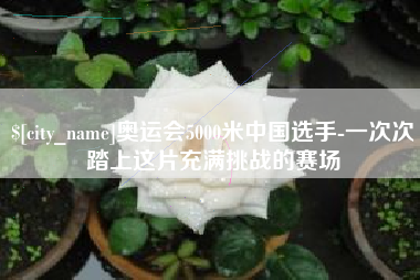 德清奥运会5000米中国选手-一次次踏上这片充满挑战的赛场