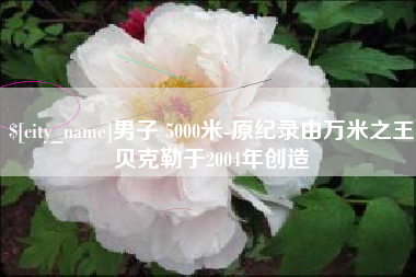 德清男子 5000米-原纪录由万米之王贝克勒于2004年创造