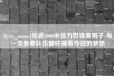 德清短道5000米接力世锦赛男子-每一支参赛队伍都怀揣着夺冠的梦想
