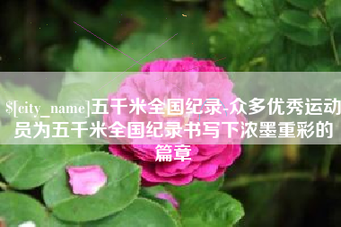 德清五千米全国纪录-众多优秀运动员为五千米全国纪录书写下浓墨重彩的篇章