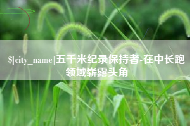 德清五千米纪录保持者-在中长跑领域崭露头角