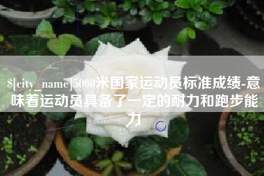 德清5000米国家运动员标准成绩-意味着运动员具备了一定的耐力和跑步能力