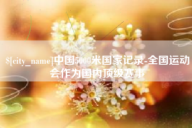 德清中国5000米国家记录-全国运动会作为国内顶级赛事