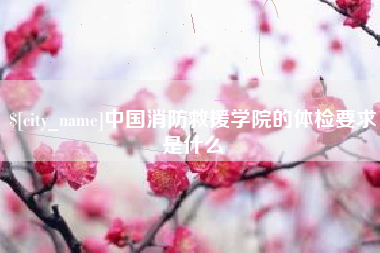 德清中国消防救援学院的体检要求是什么
