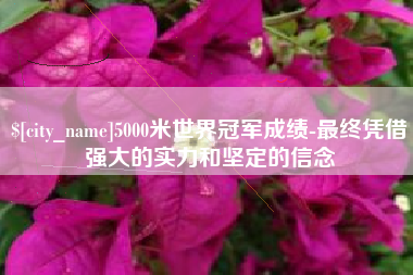德清5000米世界冠军成绩-最终凭借强大的实力和坚定的信念