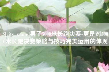 德清男子5000米长跑决赛-更是对5000米长跑决赛策略与技巧完美运用的体现