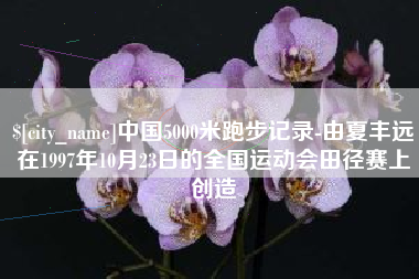 德清中国5000米跑步记录-由夏丰远在1997年10月23日的全国运动会田径赛上创造