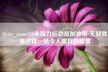 德清50米接力运动员加油稿-无疑就是这样一场令人瞩目的盛宴