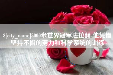 德清5000米世界冠军法拉赫-他凭借坚持不懈的努力和科学系统的训练