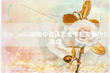 德清消防中控证怎么考取需要什么条件